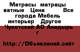 Матрасы (матрацы) ватные › Цена ­ 599 - Все города Мебель, интерьер » Другое   . Чукотский АО,Анадырь г.